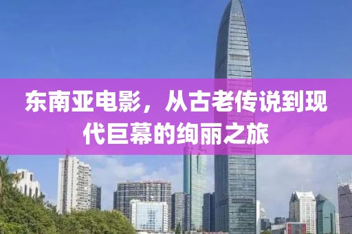 東南亞電影，從古老傳說到現(xiàn)代巨幕的絢麗之旅