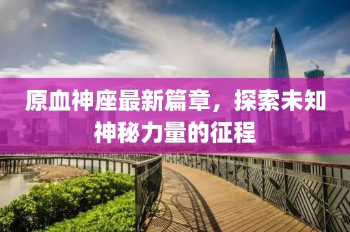 原血神座最新篇章，探索未知神秘力量的征程