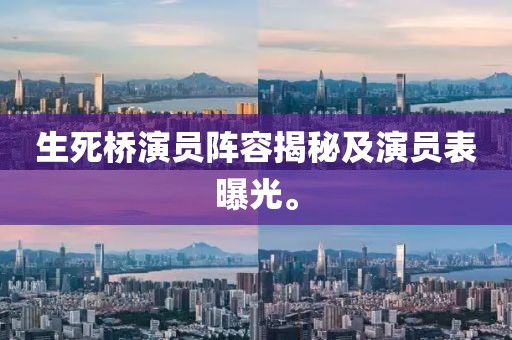 生死橋演員陣容揭秘及演員表曝光。