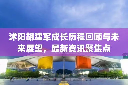 沭陽胡建軍成長歷程回顧與未來展望，最新資訊聚焦點(diǎn)