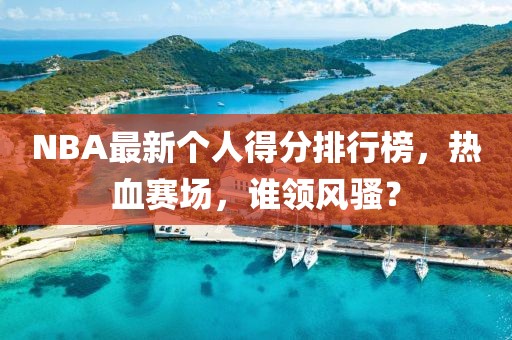 NBA最新個人得分排行榜，熱血賽場，誰領(lǐng)風(fēng)騷？