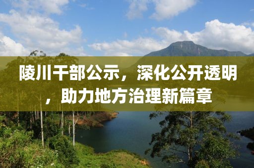 陵川干部公示，深化公開透明，助力地方治理新篇章