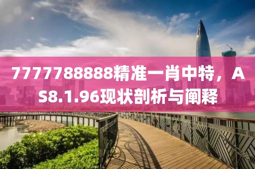 7777788888精準一肖中特，AS8.1.96現(xiàn)狀剖析與闡釋