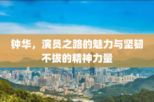 鐘華，演員之路的魅力與堅韌不拔的精神力量
