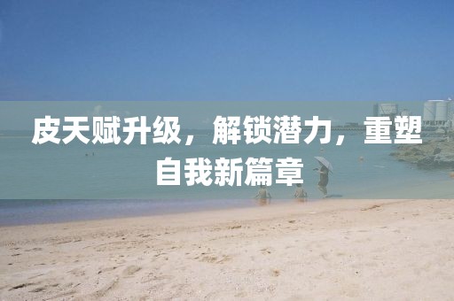皮天賦升級，解鎖潛力，重塑自我新篇章
