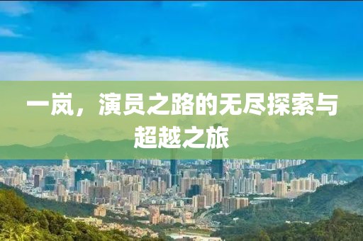 一嵐，演員之路的無盡探索與超越之旅