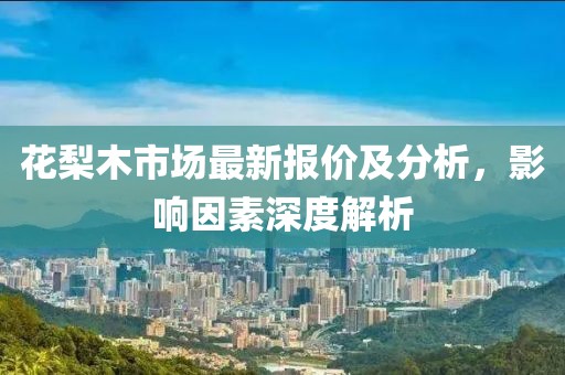 花梨木市場最新報價及分析，影響因素深度解析