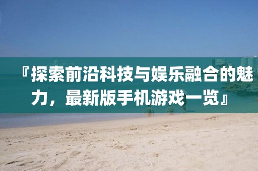 『探索前沿科技與娛樂融合的魅力，最新版手機(jī)游戲一覽』