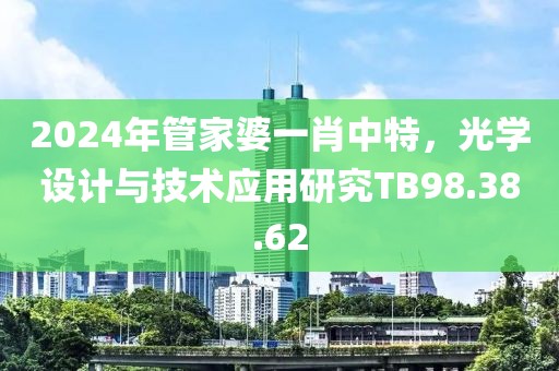 2024年管家婆一肖中特，光學(xué)設(shè)計(jì)與技術(shù)應(yīng)用研究TB98.38.62