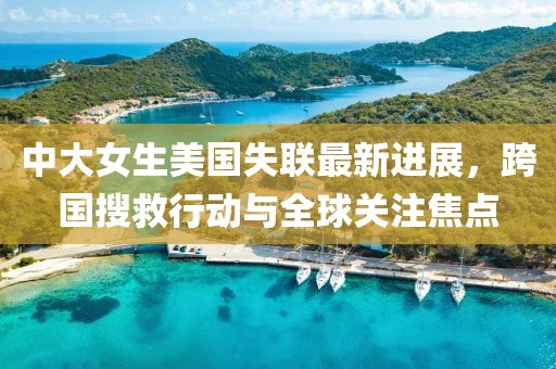 中大女生美國失聯(lián)最新進(jìn)展，跨國搜救行動(dòng)與全球關(guān)注焦點(diǎn)