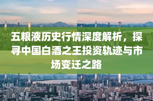 五糧液歷史行情深度解析，探尋中國白酒之王投資軌跡與市場變遷之路