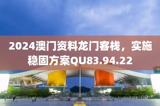 2024澳門資料龍門客棧，實施穩(wěn)固方案QU83.94.22