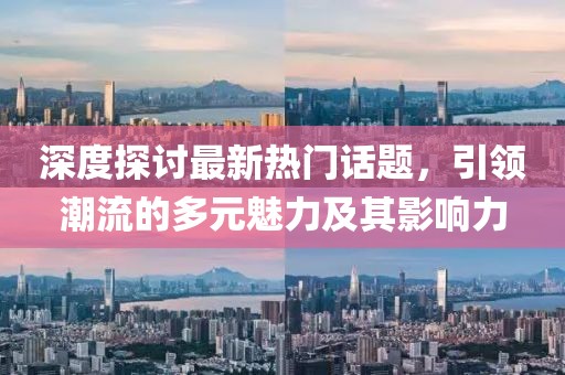 深度探討最新熱門話題，引領(lǐng)潮流的多元魅力及其影響力