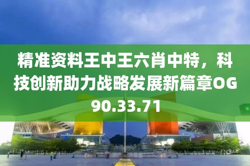 精準資料王中王六肖中特，科技創(chuàng)新助力戰(zhàn)略發(fā)展新篇章OG90.33.71