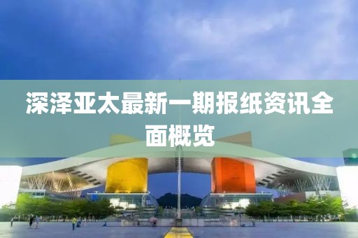 深澤亞太最新一期報紙資訊全面概覽