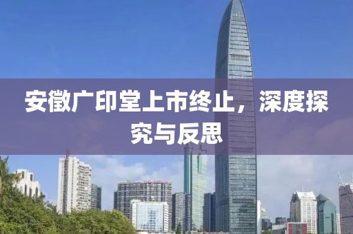 安徵廣印堂上市終止，深度探究與反思