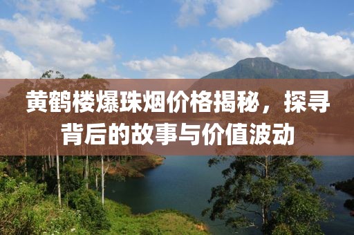 黃鶴樓爆珠煙價(jià)格揭秘，探尋背后的故事與價(jià)值波動(dòng)
