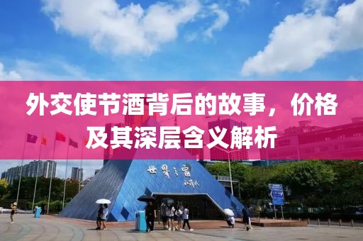 外交使節(jié)酒背后的故事，價(jià)格及其深層含義解析