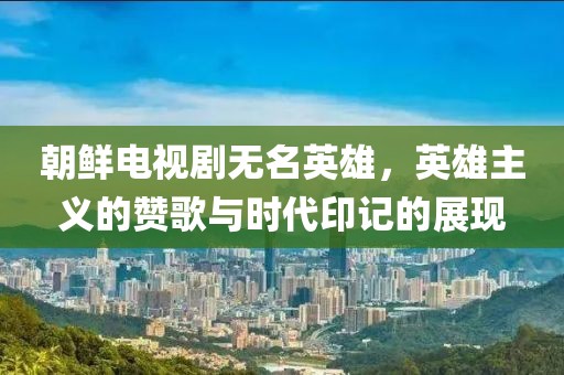 朝鮮電視劇無名英雄，英雄主義的贊歌與時代印記的展現(xiàn)