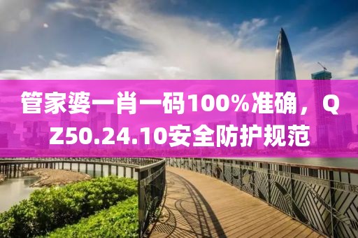 管家婆一肖一碼100%準(zhǔn)確，QZ50.24.10安全防護(hù)規(guī)范