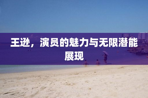 王遜，演員的魅力與無限潛能展現(xiàn)