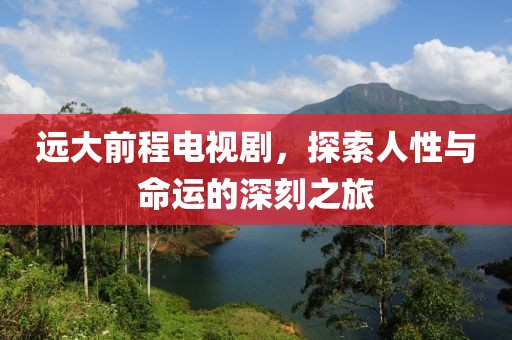 遠(yuǎn)大前程電視劇，探索人性與命運的深刻之旅