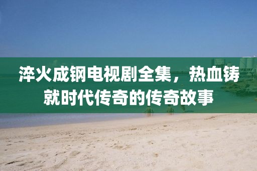 淬火成鋼電視劇全集，熱血鑄就時代傳奇的傳奇故事