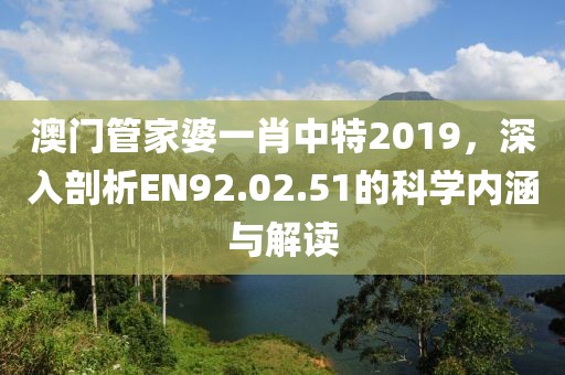 澳門(mén)管家婆一肖中特2019，深入剖析EN92.02.51的科學(xué)內(nèi)涵與解讀