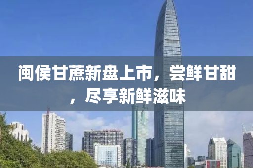 閩侯甘蔗新盤上市，嘗鮮甘甜，盡享新鮮滋味