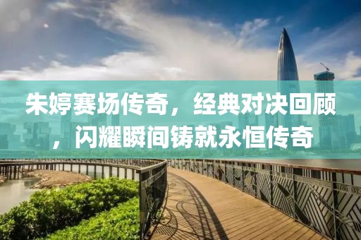 朱婷賽場(chǎng)傳奇，經(jīng)典對(duì)決回顧，閃耀瞬間鑄就永恒傳奇