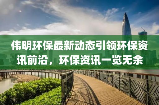 偉明環(huán)保最新動(dòng)態(tài)引領(lǐng)環(huán)保資訊前沿，環(huán)保資訊一覽無余