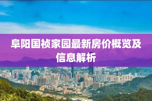 阜陽(yáng)國(guó)禎家園最新房?jī)r(jià)概覽及信息解析
