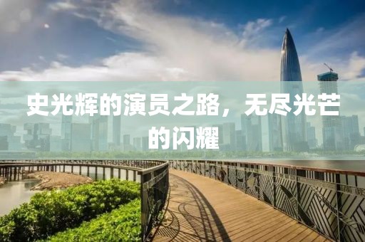 史光輝的演員之路，無盡光芒的閃耀