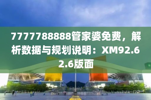 7777788888管家婆免費，解析數(shù)據(jù)與規(guī)劃說明：XM92.62.6版面