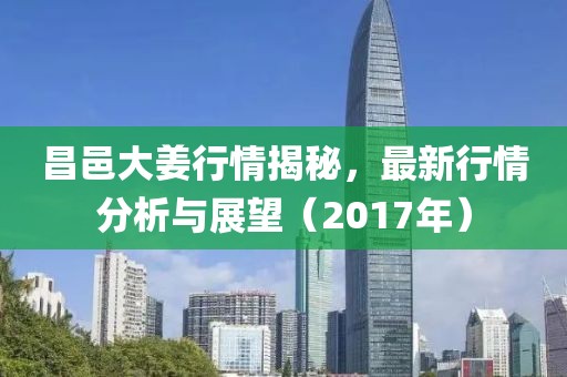 昌邑大姜行情揭秘，最新行情分析與展望（2017年）