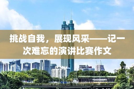 挑戰(zhàn)自我，展現(xiàn)風(fēng)采——記一次難忘的演講比賽作文