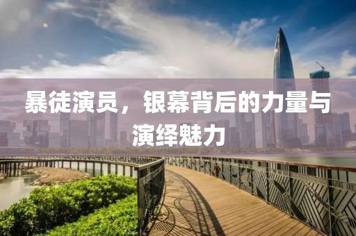 暴徒演員，銀幕背后的力量與演繹魅力
