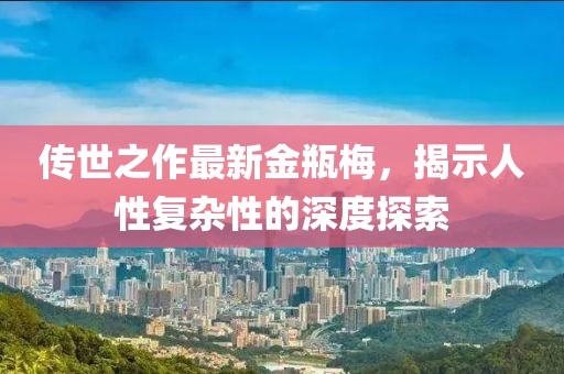 傳世之作最新金瓶梅，揭示人性復(fù)雜性的深度探索