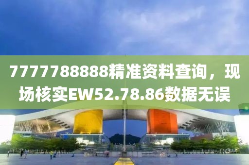7777788888精準(zhǔn)資料查詢，現(xiàn)場核實(shí)EW52.78.86數(shù)據(jù)無誤