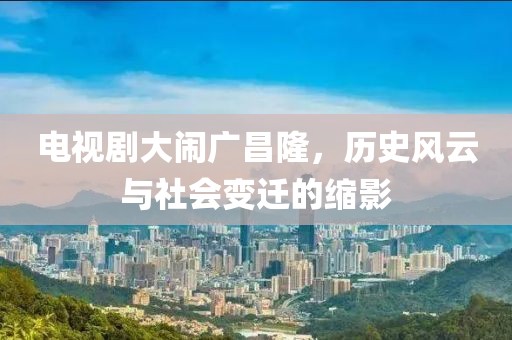 電視劇大鬧廣昌隆，歷史風云與社會變遷的縮影