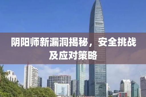 陰陽師新漏洞揭秘，安全挑戰(zhàn)及應(yīng)對(duì)策略