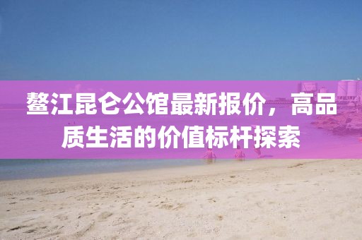 鰲江昆侖公館最新報價，高品質(zhì)生活的價值標桿探索