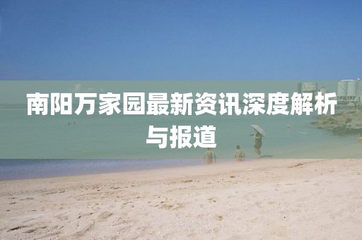 南陽萬家園最新資訊深度解析與報(bào)道