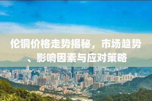 倫銅價格走勢揭秘，市場趨勢、影響因素與應對策略