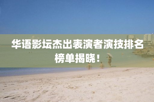 華語影壇杰出表演者演技排名榜單揭曉！