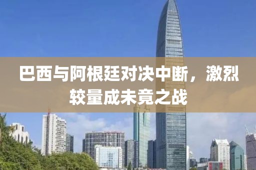 巴西與阿根廷對決中斷，激烈較量成未竟之戰(zhàn)
