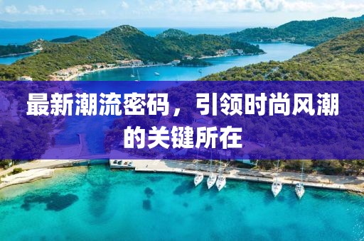最新潮流密碼，引領(lǐng)時尚風(fēng)潮的關(guān)鍵所在