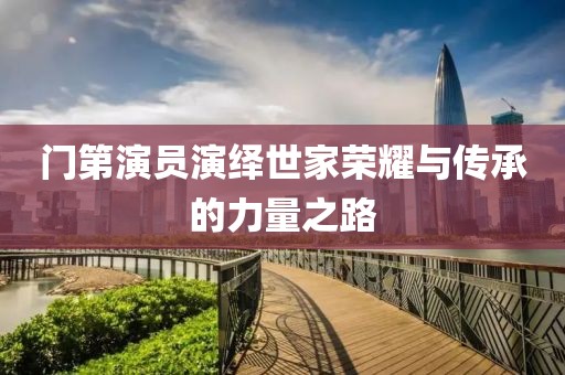 門第演員演繹世家榮耀與傳承的力量之路