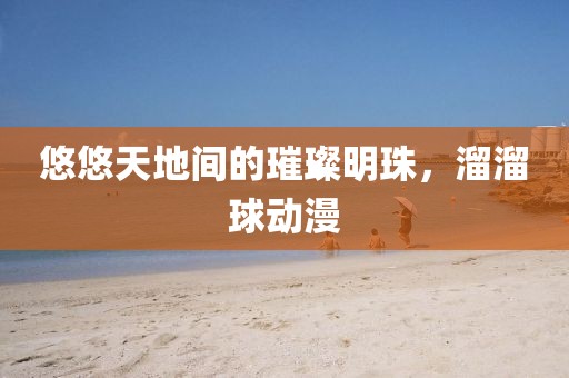 悠悠天地間的璀璨明珠，溜溜球動漫