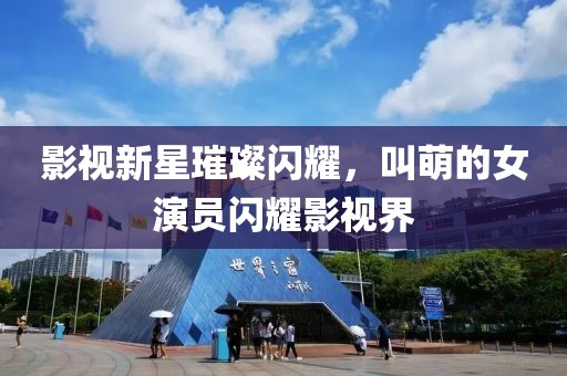影視新星璀璨閃耀，叫萌的女演員閃耀影視界